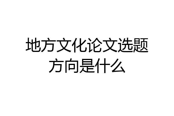 地方文化论文选题方向是什么