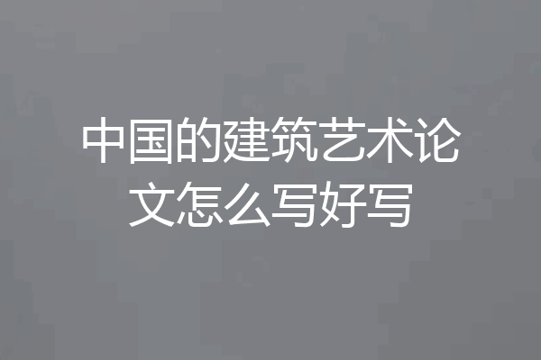 中国的建筑艺术论文怎么写好写