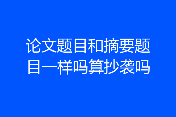 论文题目和摘要题目一样吗算抄袭吗