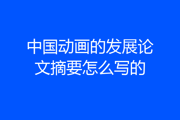 中国动画的发展论文摘要怎么写的