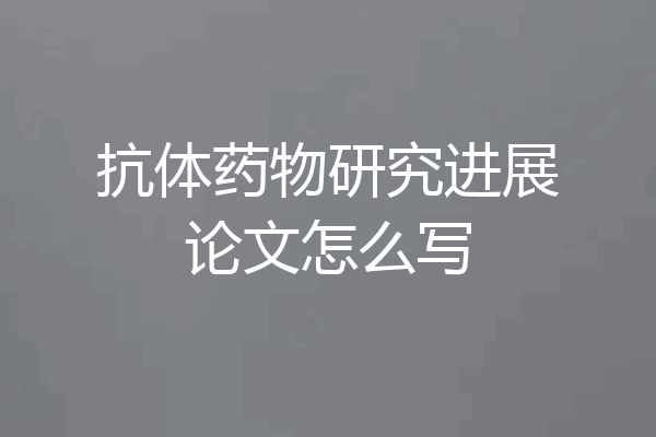 抗体药物研究进展论文怎么写
