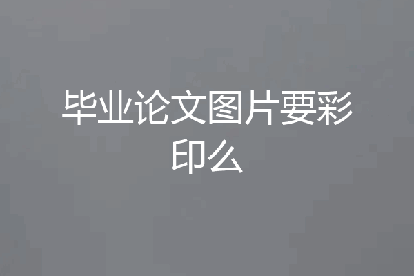 毕业论文图片要彩印么