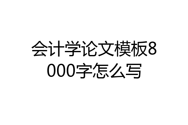 会计学论文模板8000字怎么写