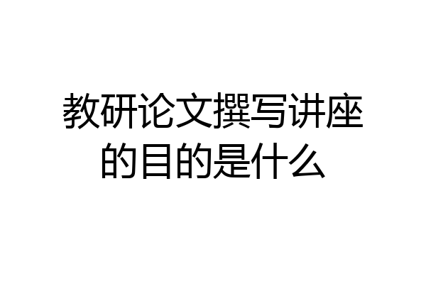 教研论文撰写讲座的目的是什么