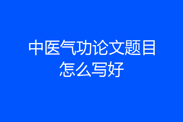 中医气功论文题目怎么写好