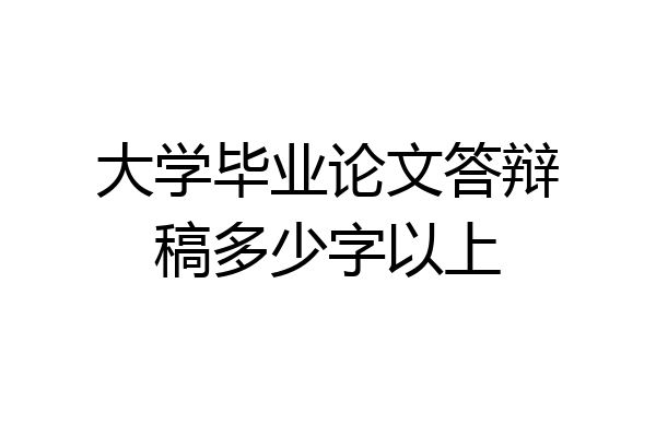 大学毕业论文答辩稿多少字以上