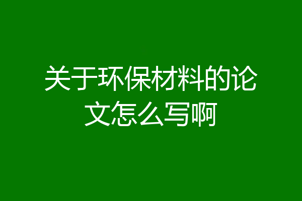 关于环保材料的论文怎么写啊