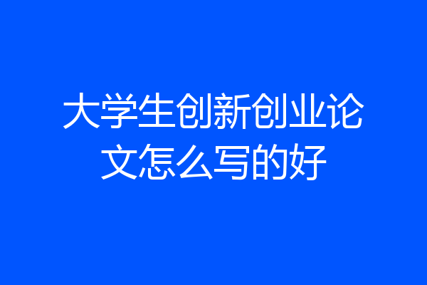 大学生创新创业论文怎么写的好