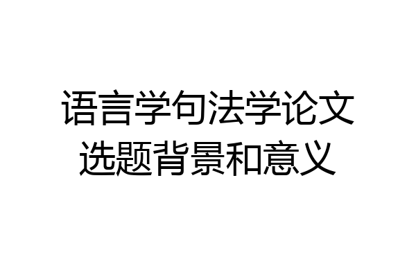 语言学句法学论文选题背景和意义