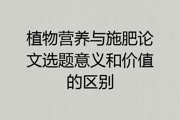 植物营养与施肥论文选题意义和价值的区别