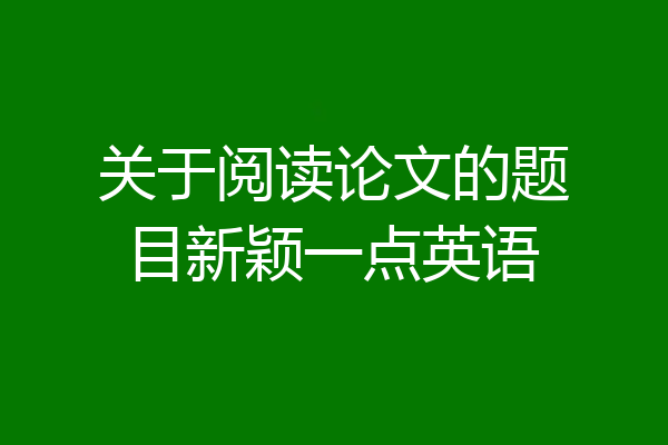 关于阅读论文的题目新颖一点英语