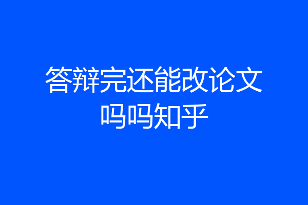 答辩完还能改论文吗吗知乎