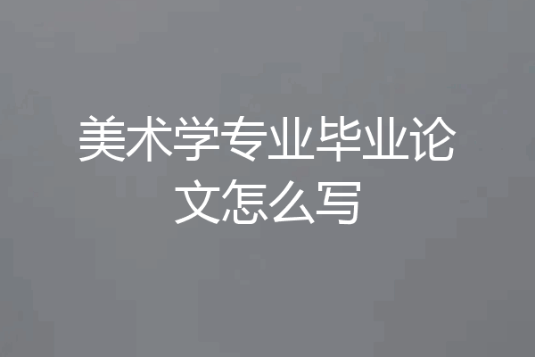 美术学专业毕业论文怎么写