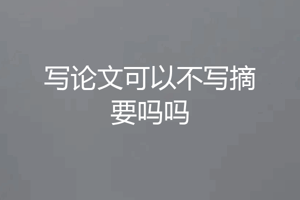 写论文可以不写摘要吗吗