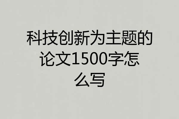 科技创新为主题的论文1500字怎么写