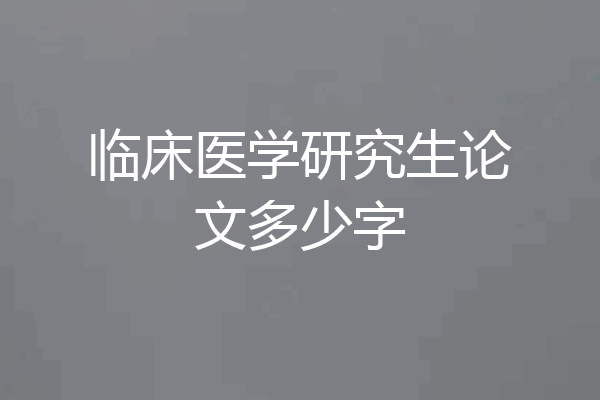 临床医学研究生论文多少字