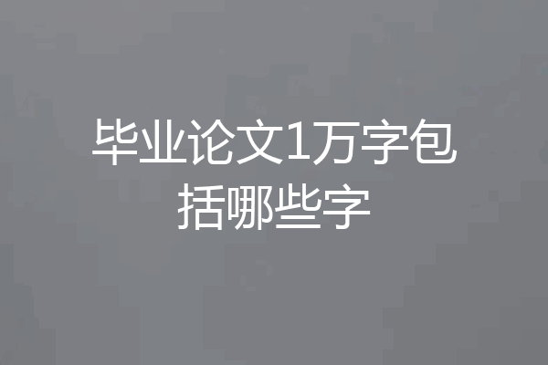 毕业论文1万字包括哪些字