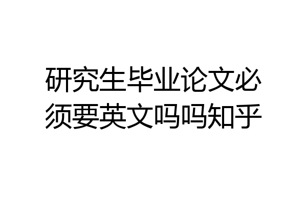 研究生毕业论文必须要英文吗吗知乎