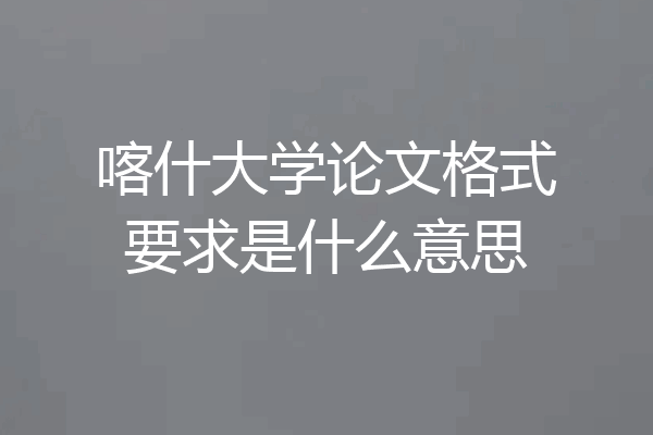 喀什大学论文格式要求是什么意思