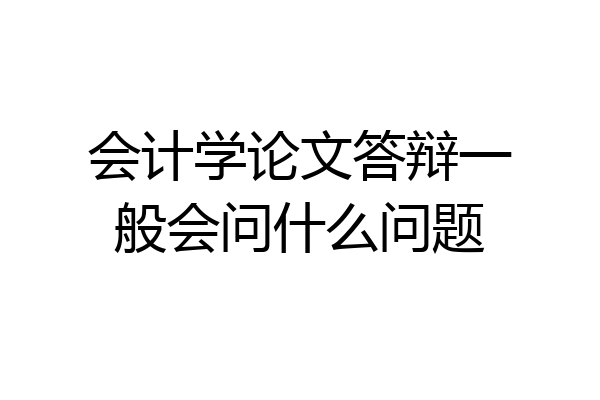 会计学论文答辩一般会问什么问题