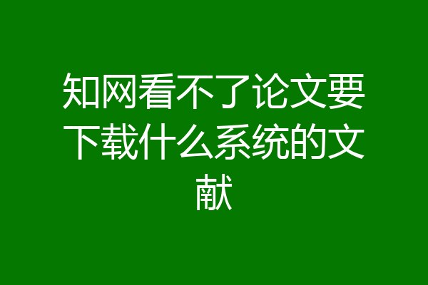知网看不了论文要下载什么系统的文献
