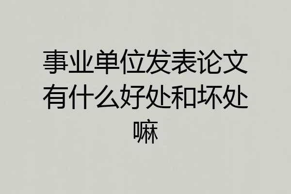 事业单位发表论文有什么好处和坏处嘛