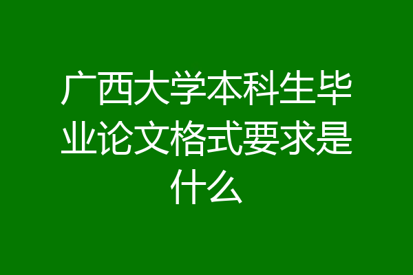 广西大学本科生毕业论文格式要求是什么
