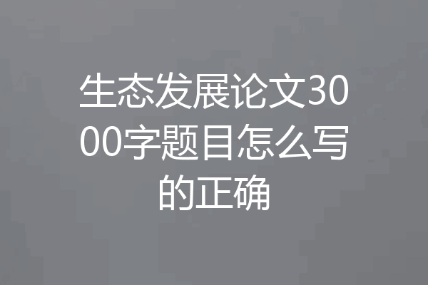生态发展论文3000字题目怎么写的正确