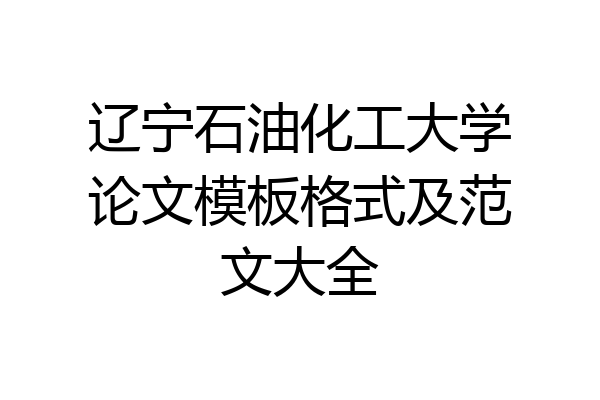 辽宁石油化工大学论文模板格式及范文大全