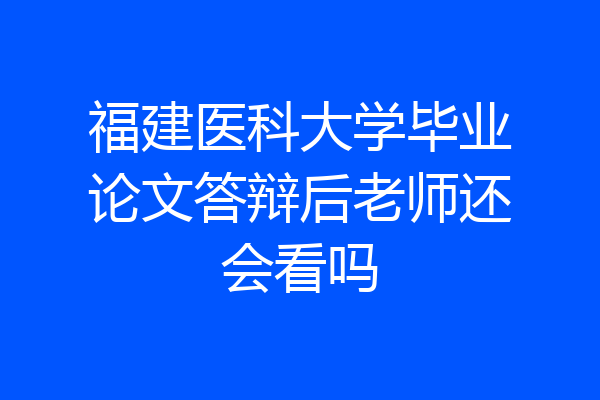 福建医科大学毕业论文答辩后老师还会看吗