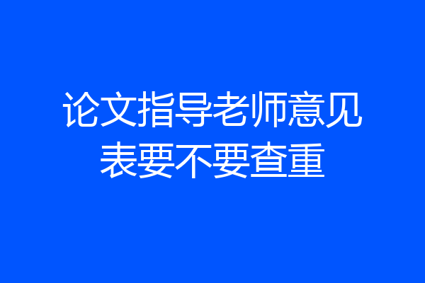论文指导老师意见表要不要查重