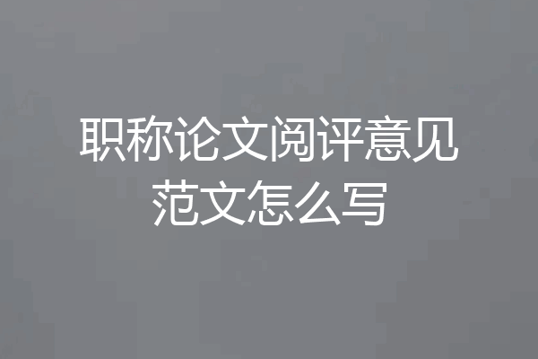 职称论文阅评意见范文怎么写