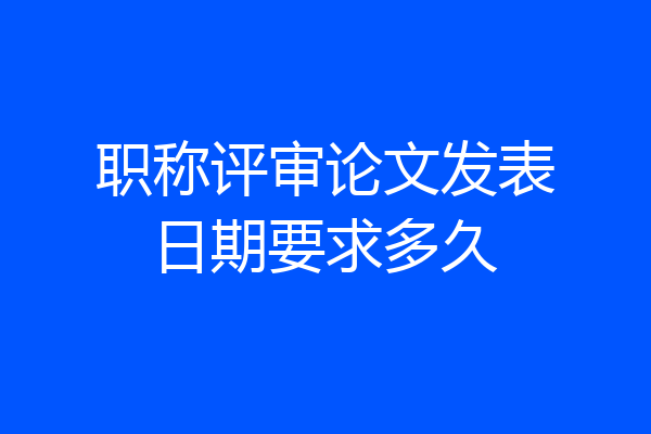 职称评审论文发表日期要求多久
