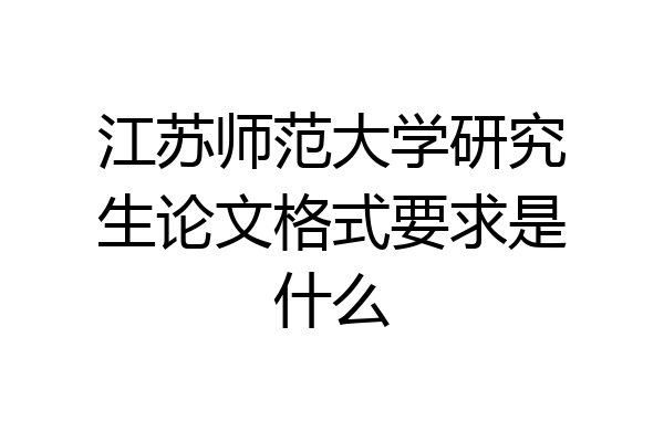 江苏师范大学研究生论文格式要求是什么