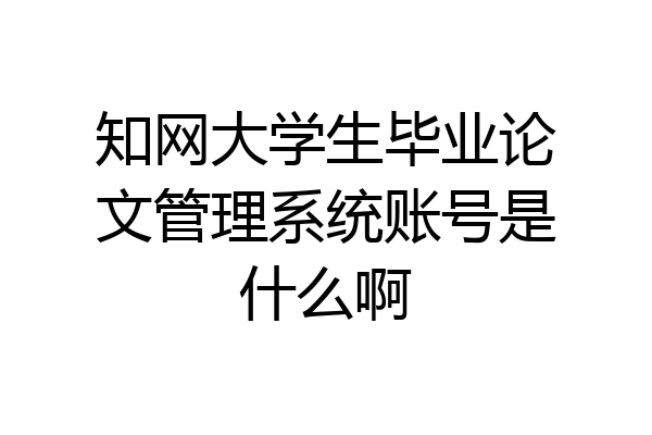 知网大学生毕业论文管理系统账号是什么啊