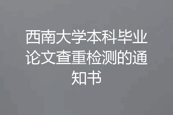 西南大学本科毕业论文查重检测的通知书