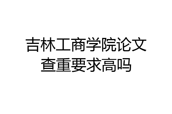 吉林工商学院论文查重要求高吗