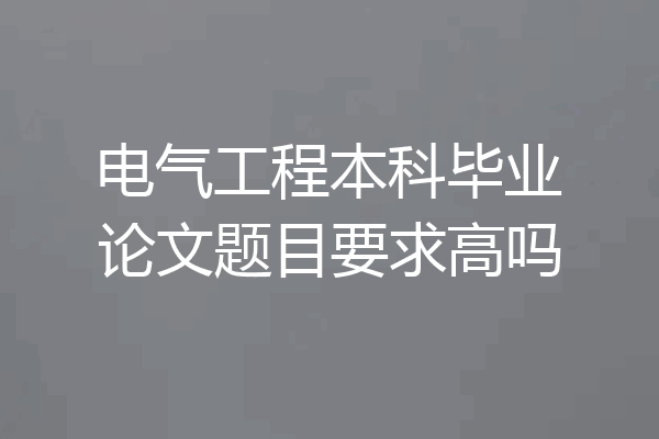 电气工程本科毕业论文题目要求高吗