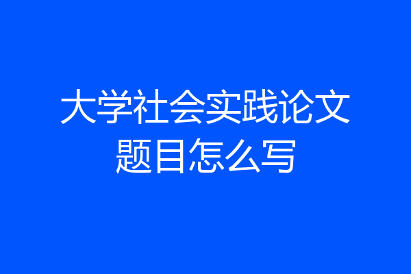 大学社会实践论文题目怎么写