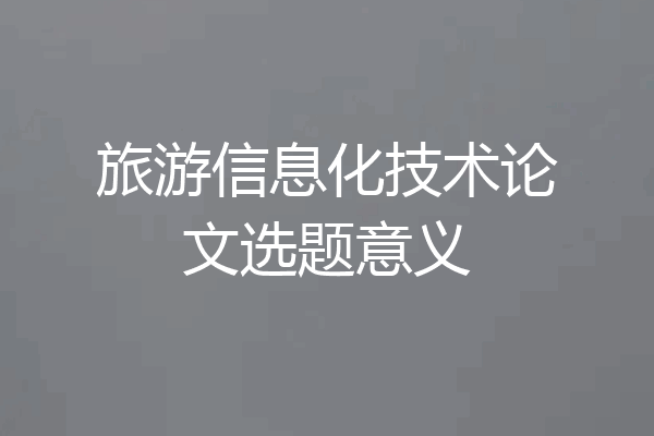 旅游信息化技术论文选题意义