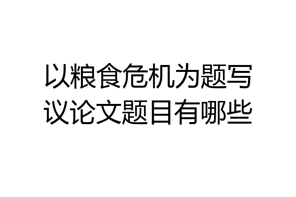 以粮食危机为题写议论文题目有哪些