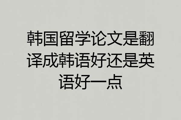韩国留学论文是翻译成韩语好还是英语好一点