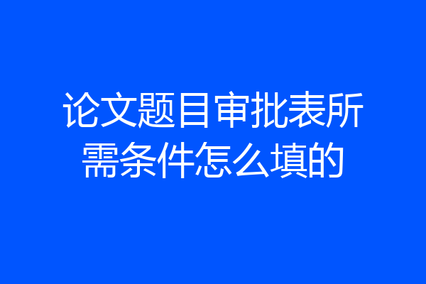 论文题目审批表所需条件怎么填的