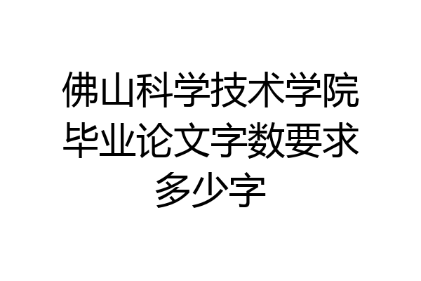 佛山科学技术学院毕业论文字数要求多少字