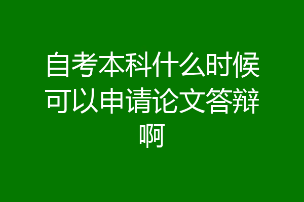 自考本科什么时候可以申请论文答辩啊