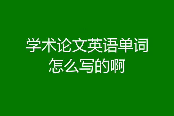 学术论文英语单词怎么写的啊