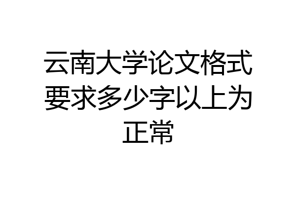 云南大学论文格式要求多少字以上为正常