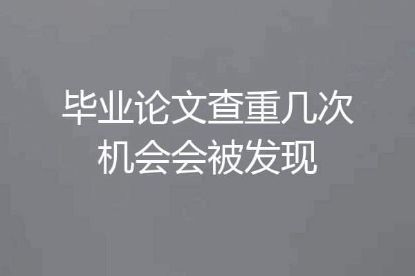 毕业论文查重几次机会会被发现