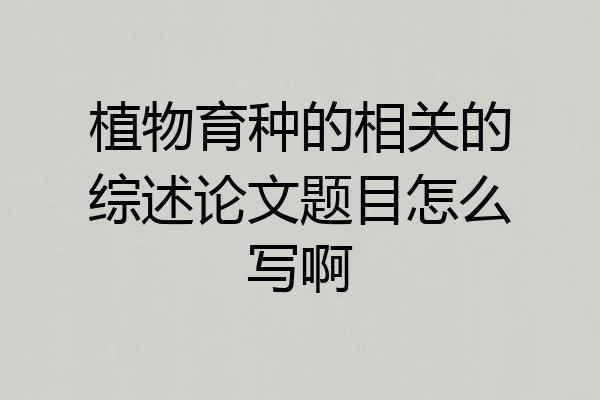 植物育种的相关的综述论文题目怎么写啊