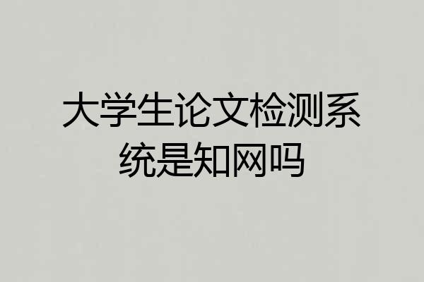 大学生论文检测系统是知网吗